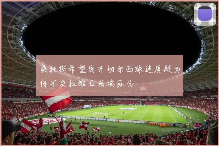 桑托斯希望离开切尔西球迷质疑为何不卖拉维亚或埃苏戈