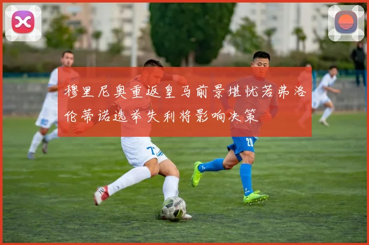 穆里尼奥重返皇马前景堪忧若弗洛伦蒂诺选举失利将影响决策