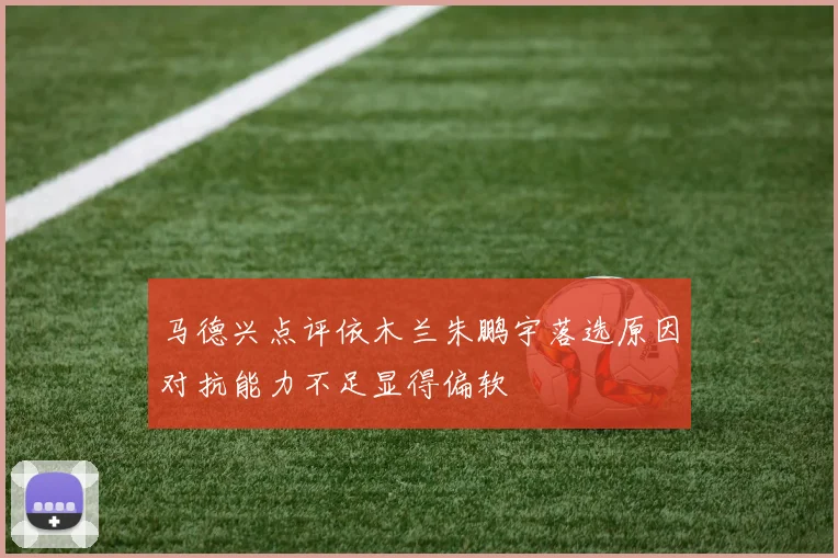 马德兴点评依木兰朱鹏宇落选原因对抗能力不足显得偏软