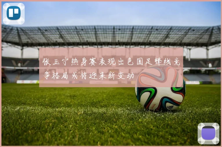 张玉宁热身赛表现出色国足锋线竞争格局或将迎来新变动