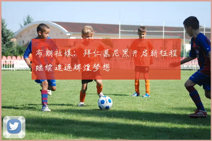 布朗社媒：拜仁慕尼黑开启新征程继续追逐辉煌梦想