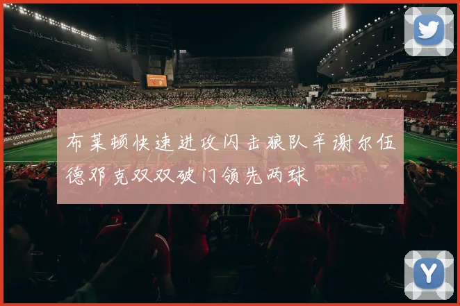 布莱顿快速进攻闪击狼队辛谢尔伍德邓克双双破门领先两球
