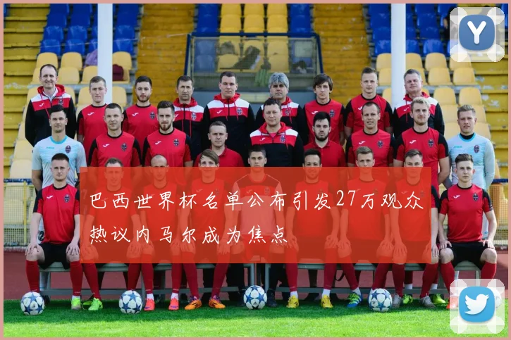 巴西世界杯名单公布引发27万观众热议内马尔成为焦点