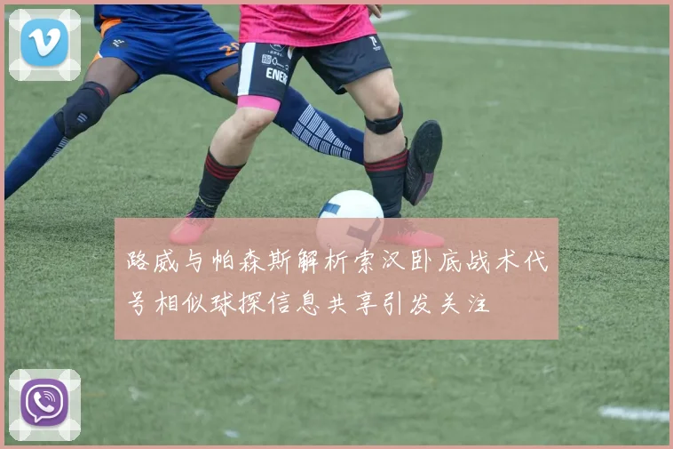 路威与帕森斯解析索汉卧底战术代号相似球探信息共享引发关注