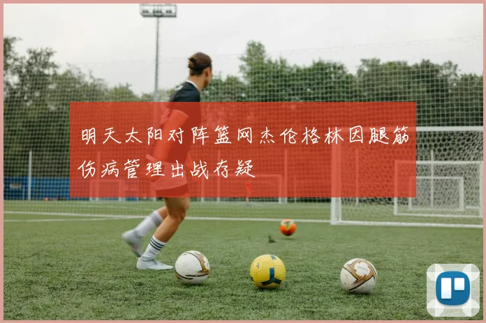 明天太阳对阵篮网杰伦格林因腿筋伤病管理出战存疑