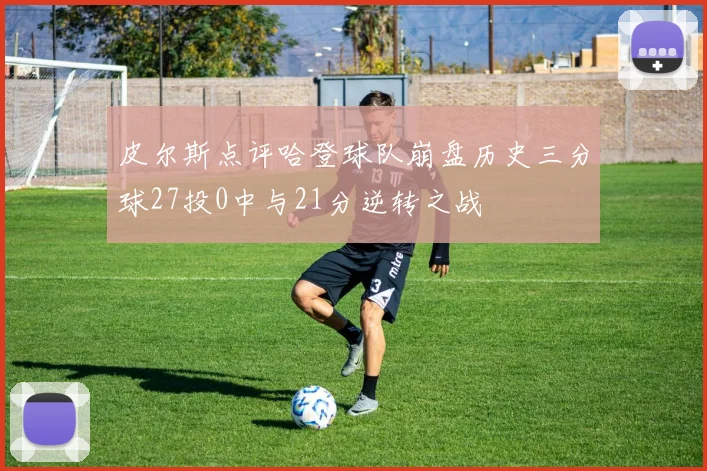 皮尔斯点评哈登球队崩盘历史三分球27投0中与21分逆转之战