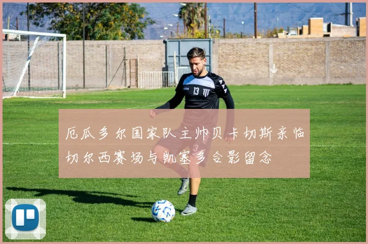 厄瓜多尔国家队主帅贝卡切斯亲临切尔西赛场与凯塞多合影留念