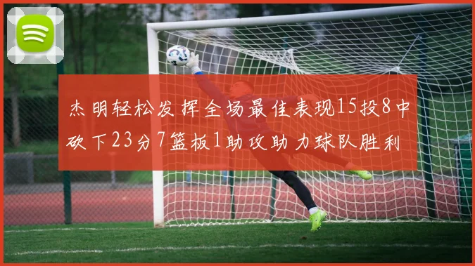 杰明轻松发挥全场最佳表现15投8中砍下23分7篮板1助攻助力球队胜利