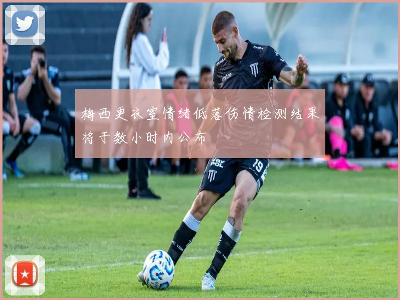 梅西更衣室情绪低落伤情检测结果将于数小时内公布
