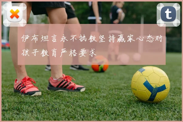 伊布坦言永不执教坚持赢家心态对孩子教育严格要求