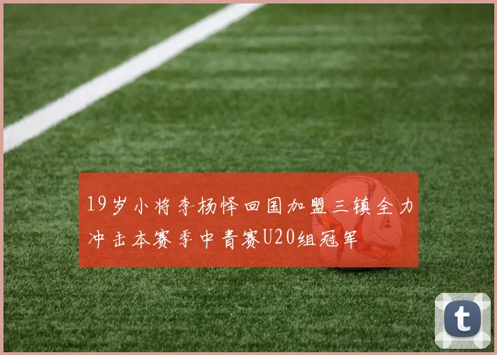 19岁小将李杨怿回国加盟三镇全力冲击本赛季中青赛U20组冠军