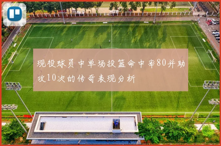 现役球员中单场投篮命中率80并助攻10次的传奇表现分析