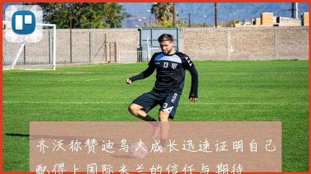 齐沃称赞迪乌夫成长迅速证明自己配得上国际米兰的信任与期待