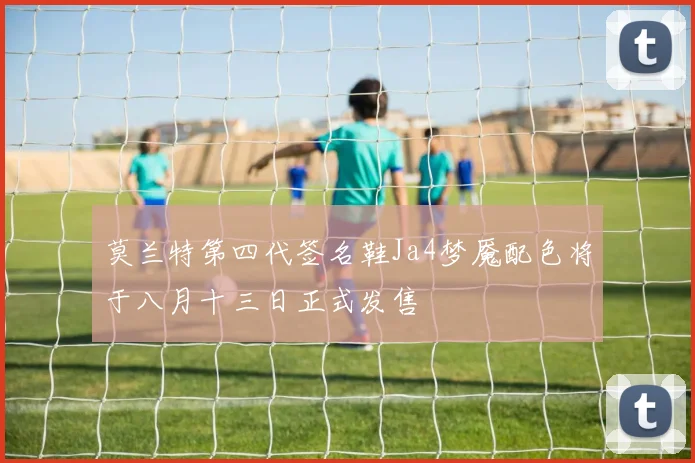莫兰特第四代签名鞋Ja4梦魇配色将于八月十三日正式发售