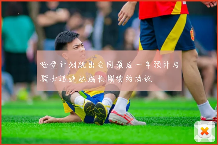 哈登计划跳出合同最后一年预计与骑士迅速达成长期续约协议