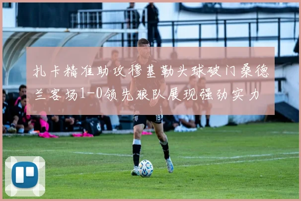 扎卡精准助攻穆基勒头球破门桑德兰客场1-0领先狼队展现强劲实力