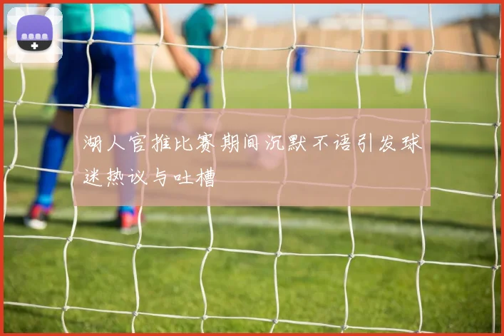 湖人官推比赛期间沉默不语引发球迷热议与吐槽