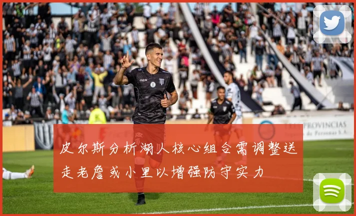 皮尔斯分析湖人核心组合需调整送走老詹或小里以增强防守实力