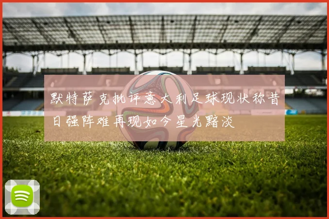 默特萨克批评意大利足球现状称昔日强阵难再现如今星光黯淡