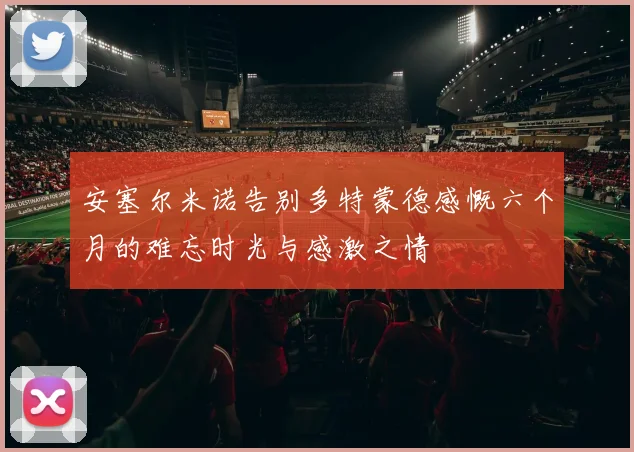安塞尔米诺告别多特蒙德感慨六个月的难忘时光与感激之情