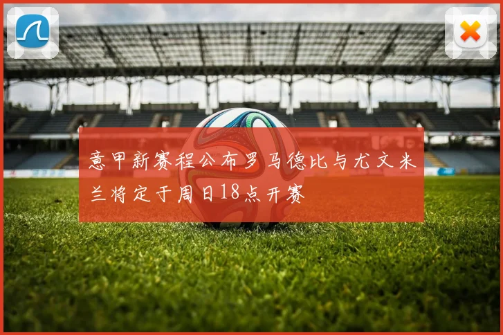 意甲新赛程公布罗马德比与尤文米兰将定于周日18点开赛