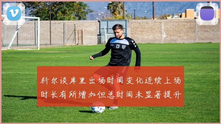科尔谈库里出场时间变化连续上场时长有所增加但总时间未显著提升