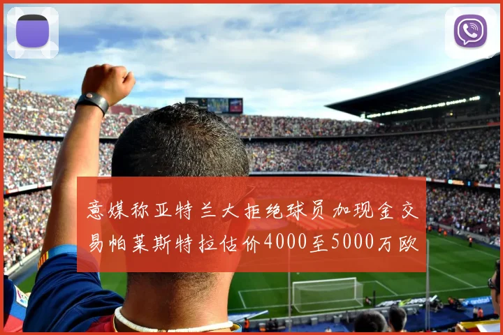 意媒称亚特兰大拒绝球员加现金交易帕莱斯特拉估价4000至5000万欧元