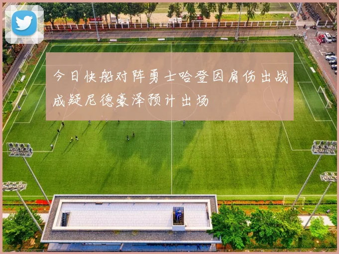 今日快船对阵勇士哈登因肩伤出战成疑尼德豪泽预计出场