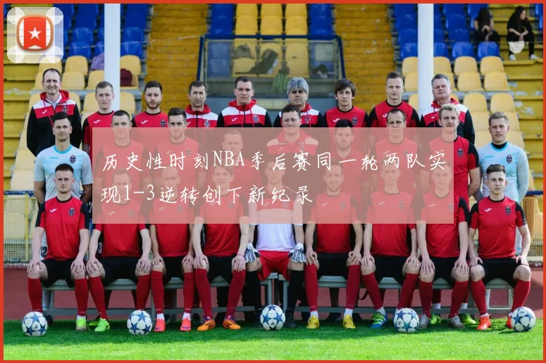 历史性时刻NBA季后赛同一轮两队实现1-3逆转创下新纪录