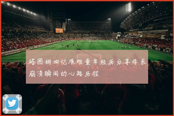 塔图姆回忆艰难童年经历分享母亲崩溃瞬间的心路历程