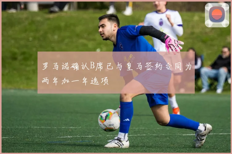 罗马诺确认B席已与皇马签约合同为两年加一年选项