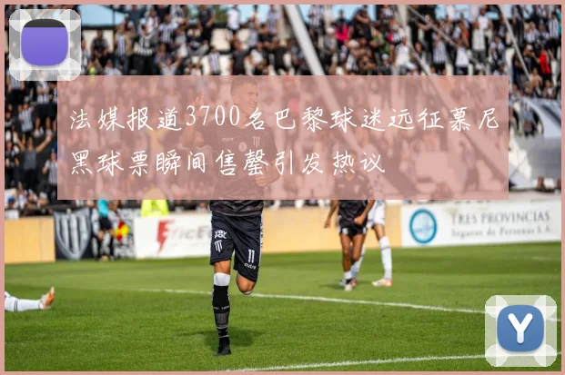 法媒报道3700名巴黎球迷远征慕尼黑球票瞬间售罄引发热议