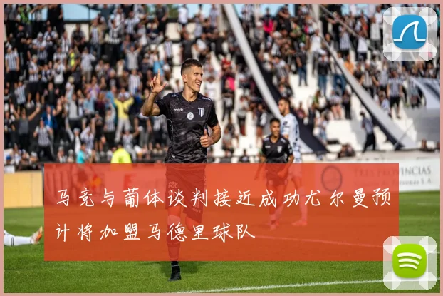 马竞与葡体谈判接近成功尤尔曼预计将加盟马德里球队
