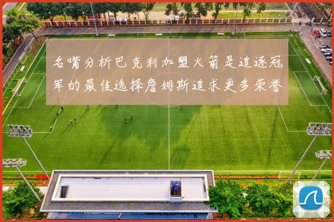 名嘴分析巴克利加盟火箭是追逐冠军的最佳选择詹姆斯追求更多荣誉无可厚非
