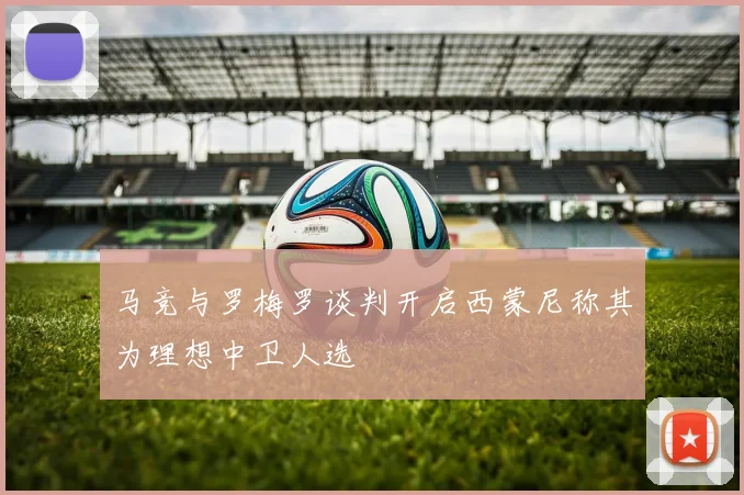 马竞与罗梅罗谈判开启西蒙尼称其为理想中卫人选