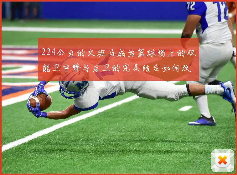 224公分的文班马成为篮球场上的双能卫中锋与后卫的完美结合如何改变比赛格局