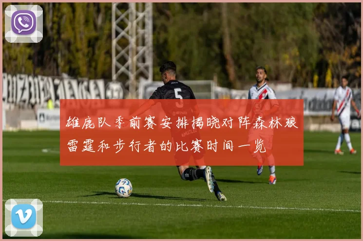 雄鹿队季前赛安排揭晓对阵森林狼雷霆和步行者的比赛时间一览
