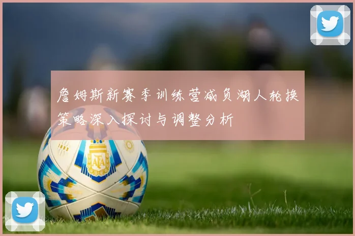 詹姆斯新赛季训练营减负湖人轮换策略深入探讨与调整分析