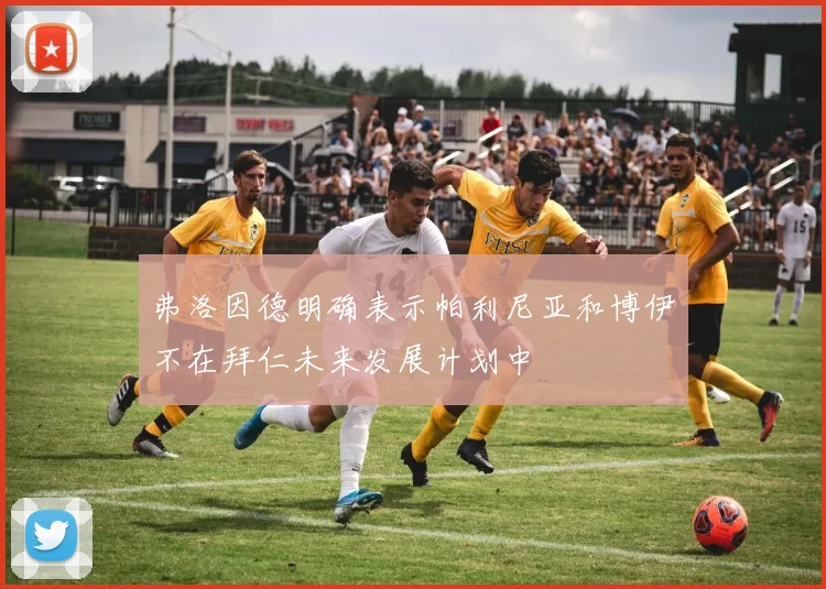 弗洛因德明确表示帕利尼亚和博伊不在拜仁未来发展计划中