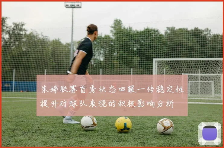 朱婷联赛首秀状态回暖一传稳定性提升对球队表现的积极影响分析
