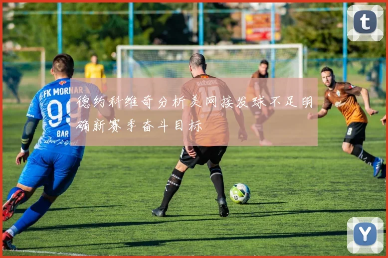 德约科维奇分析美网接发球不足明确新赛季奋斗目标