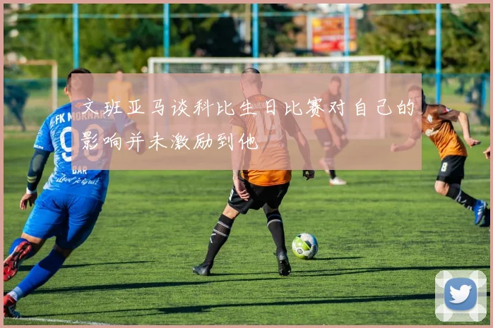 文班亚马谈科比生日比赛对自己的影响并未激励到他