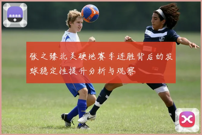 张之臻北美硬地赛季连胜背后的发球稳定性提升分析与观察