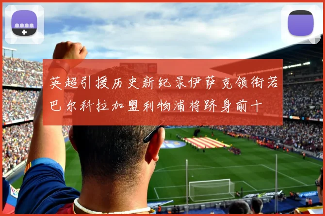 英超引援历史新纪录伊萨克领衔若巴尔科拉加盟利物浦将跻身前十
