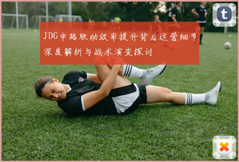 JDG中路联动效率提升背后运营细节深度解析与战术演变探讨