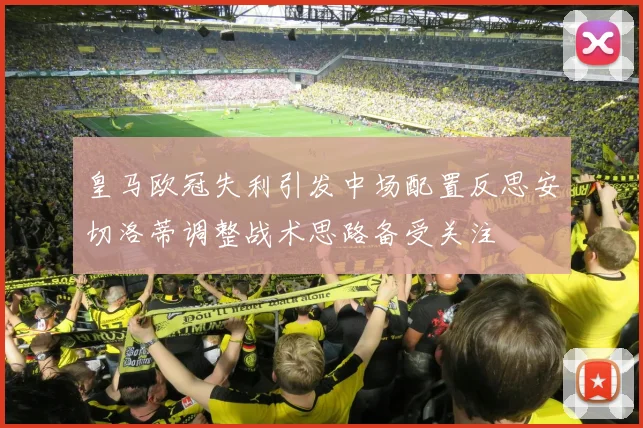 皇马欧冠失利引发中场配置反思安切洛蒂调整战术思路备受关注