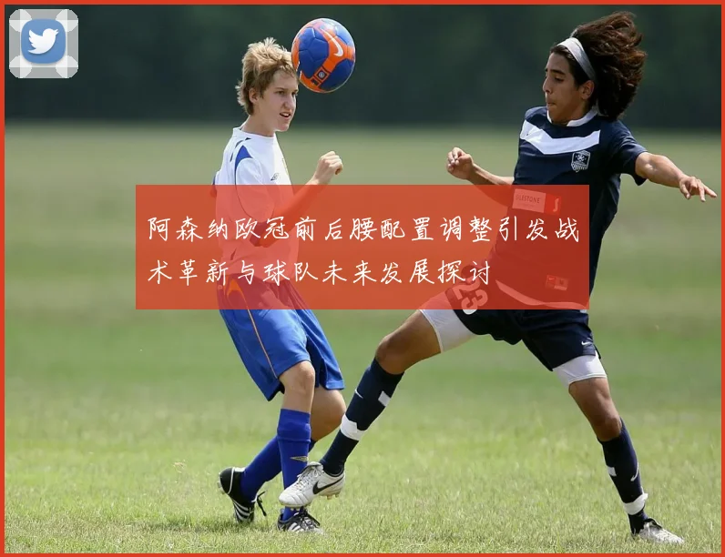 阿森纳欧冠前后腰配置调整引发战术革新与球队未来发展探讨