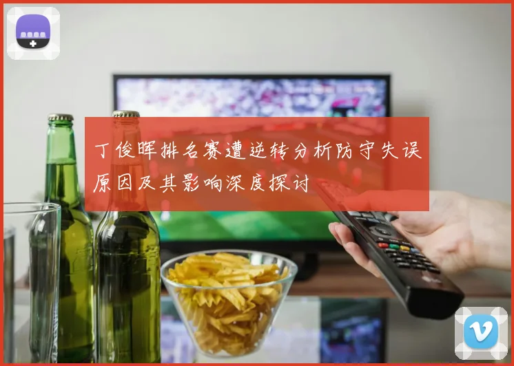 丁俊晖排名赛遭逆转分析防守失误原因及其影响深度探讨