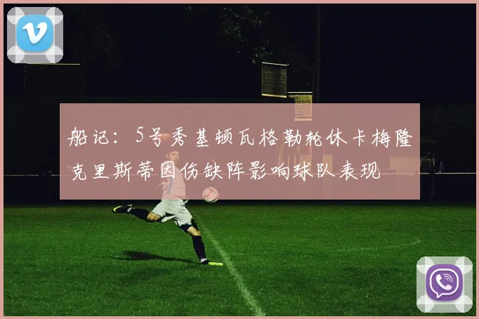 船记：5号秀基顿瓦格勒轮休卡梅隆克里斯蒂因伤缺阵影响球队表现