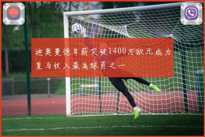 迪奥曼德年薪突破1400万欧元成为皇马收入最高球员之一